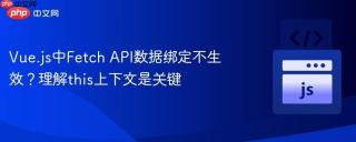 Vue.js中Fetch API数据绑定不生效？理解this上下文是关键