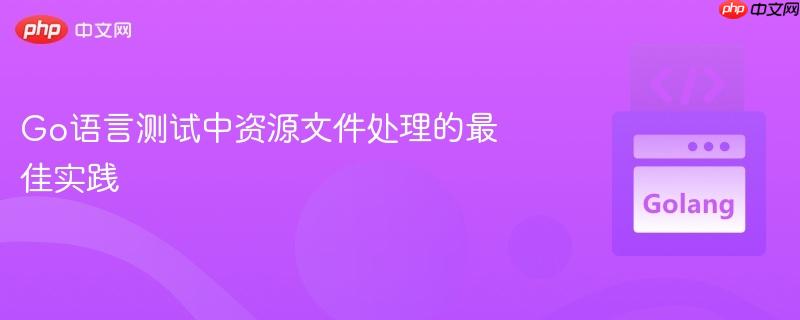 Go语言测试中资源文件处理的最佳实践