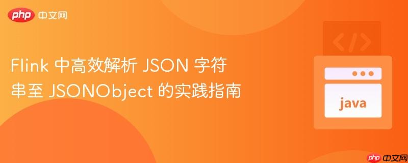 Flink 中高效解析 JSON 字符串至 JSONObject 的实践指南