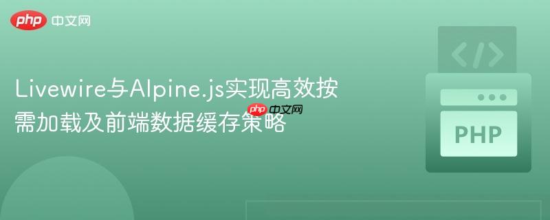 Livewire与Alpine.js实现高效按需加载及前端数据缓存策略