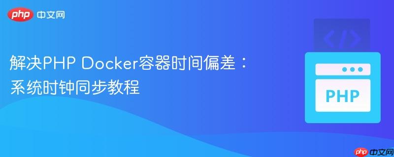解决PHP Docker容器时间偏差：系统时钟同步教程
