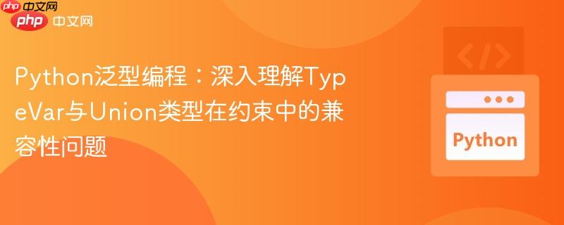 python泛型编程：深入理解typevar与union类型在约束中的兼容性问题
