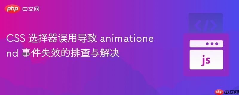 CSS 选择器误用导致 animationend 事件失效的排查与解决