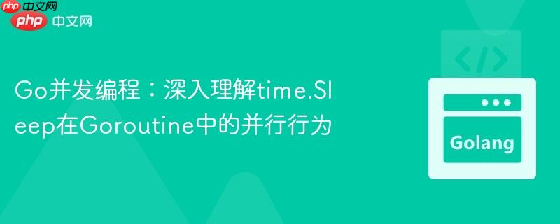 Go并发编程：深入理解time.Sleep在Goroutine中的并行行为
