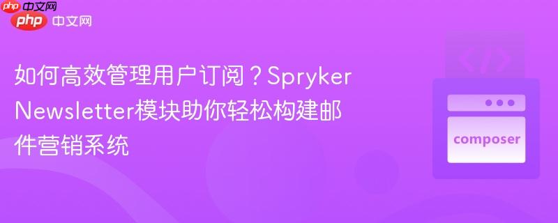 如何高效管理用户订阅？SprykerNewsletter模块助你轻松构建邮件营销系统