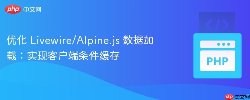 优化 Livewire/Alpine.js 数据加载:实现客户端条件缓存