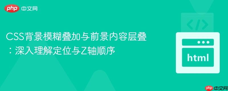 CSS背景模糊叠加与前景内容层叠:深入理解定位与Z轴顺序