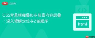 CSS背景模糊叠加与前景内容层叠：深入理解定位与Z轴顺序