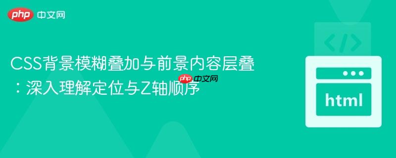 CSS背景模糊叠加与前景内容层叠:深入理解定位与Z轴顺序
