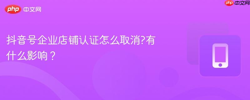 抖音号企业店铺认证怎么取消?有什么影响?