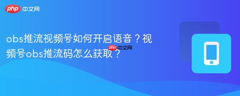obs推流视频号如何开启语音？视频号obs推流码怎么获取？