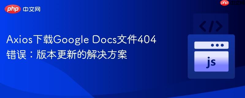 Axios下载Google Docs文件404错误：版本更新的解决方案