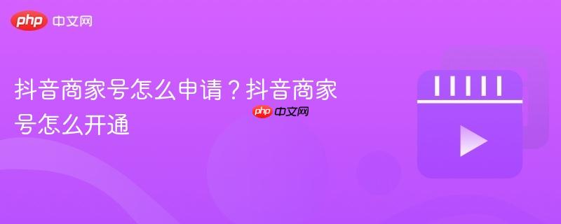 抖音商家号怎么申请?抖音商家号怎么开通