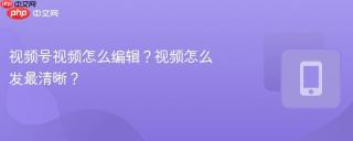 视频号视频怎么编辑？视频怎么发最清晰？