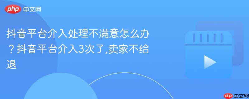 抖音平台介入处理不满意怎么办?抖音平台介入3次了,卖家不给退