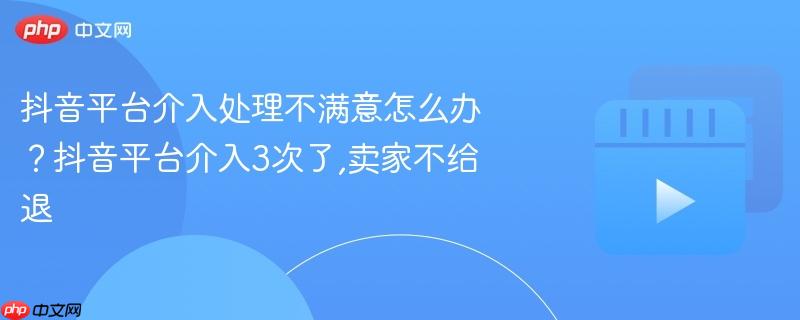 抖音平台介入处理不满意怎么办？抖音平台介入3次了,卖家不给退