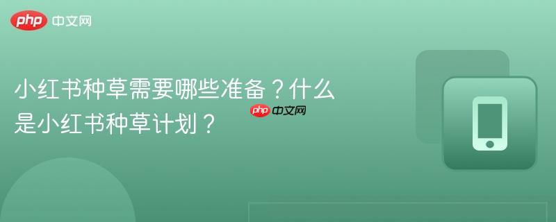 小红书种草需要哪些准备？什么是小红书种草计划？