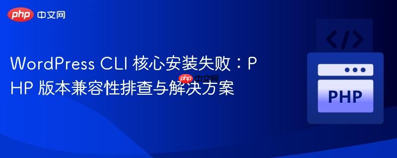 WordPress CLI 核心安装失败：PHP 版本兼容性排查与解决方案
