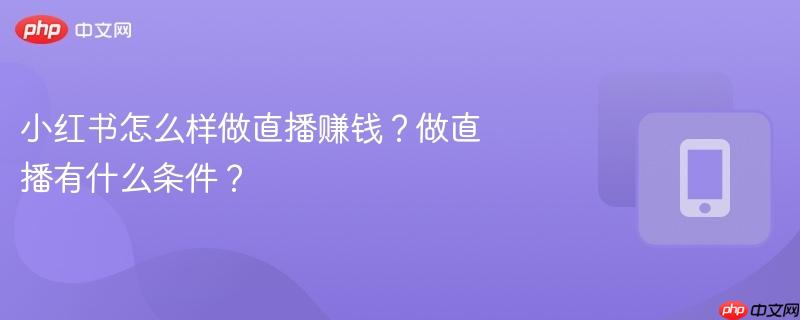 小红书怎么样做直播赚钱?做直播有什么条件?