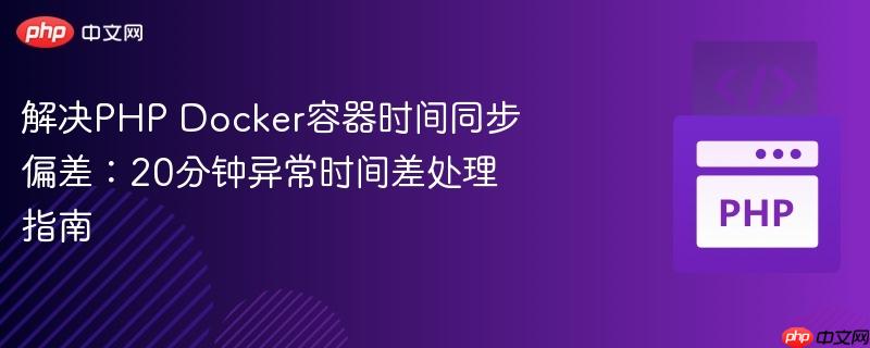 解决PHP Docker容器时间同步偏差:20分钟异常时间差处理指南