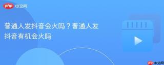 普通人发抖音会火吗？普通人发抖音有机会火吗
