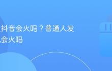 普通人发抖音会火吗?普通人发抖音有机会火吗