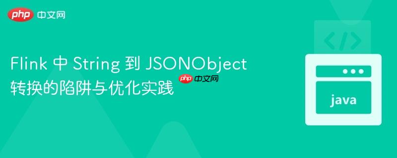 Flink 中 String 到 JSONObject 转换的陷阱与优化实践