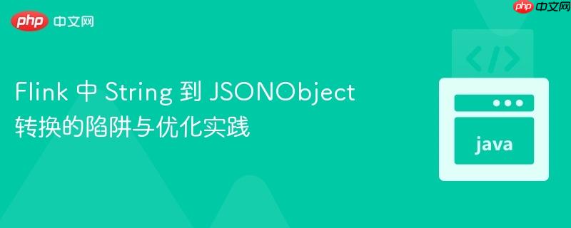 Flink 中 String 到 JSONObject 转换的陷阱与优化实践
