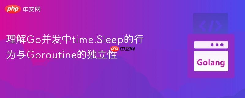 理解Go并发中time.Sleep的行为与Goroutine的独立性
