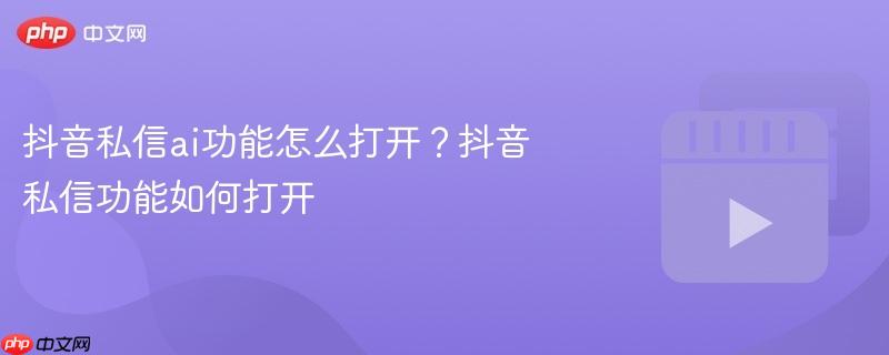 抖音私信ai功能怎么打开?抖音私信功能如何打开