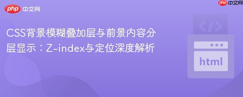 CSS背景模糊叠加层与前景内容分层显示:Z-index与定位深度解析