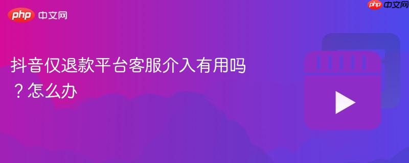 抖音仅退款平台客服介入有用吗？抖音仅退款平台客服介入有用吗怎么办