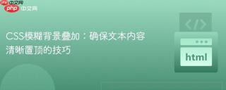 CSS模糊背景叠加：确保文本内容清晰置顶的技巧