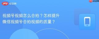 视频号视频怎么合拍？怎样提升微信视频号合拍视频的质量？