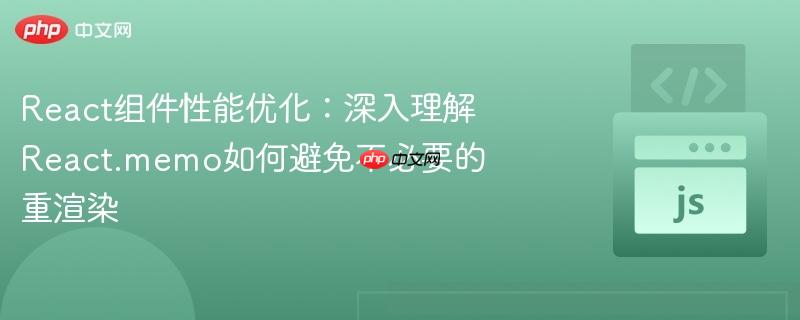 React组件性能优化：深入理解React.memo如何避免不必要的重渲染
