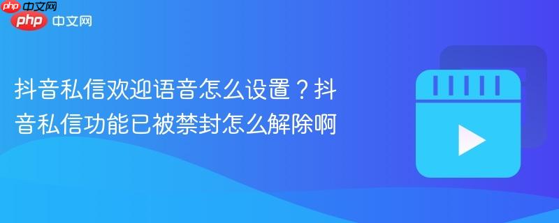抖音私信欢迎语音怎么设置？抖音私信功能已被禁封怎么解除啊