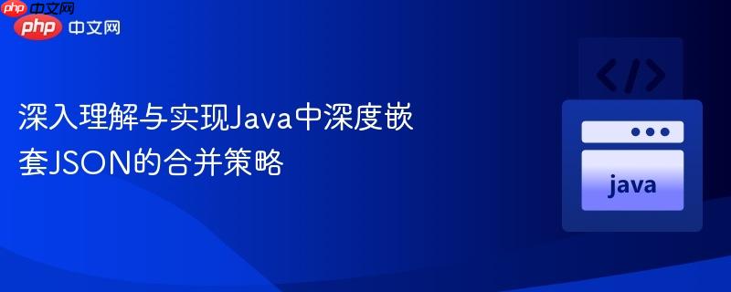 深入理解与实现Java中深度嵌套JSON的合并策略