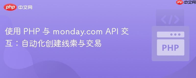 使用 PHP 与 monday.com API 交互:自动化创建线索与交易
