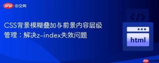 CSS背景模糊叠加与前景内容层级管理：解决z-index失效问题