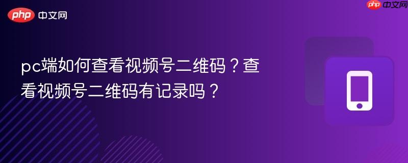 pc端如何查看视频号二维码？查看视频号二维码有记录吗？