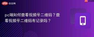 pc端如何查看视频号二维码？查看视频号二维码有记录吗？