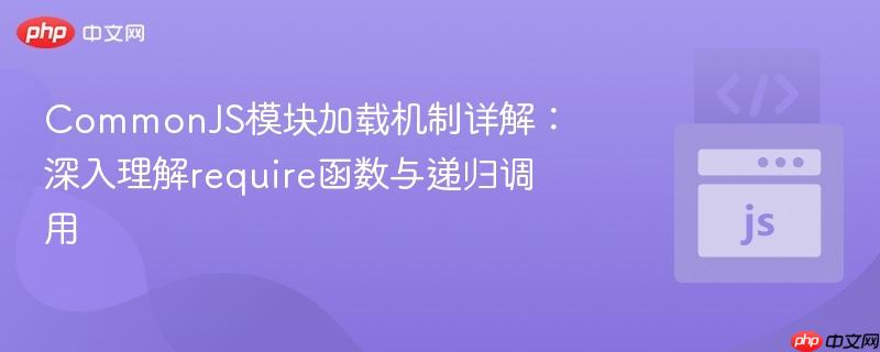 commonjs模块加载机制详解:深入理解require函数与递归调用