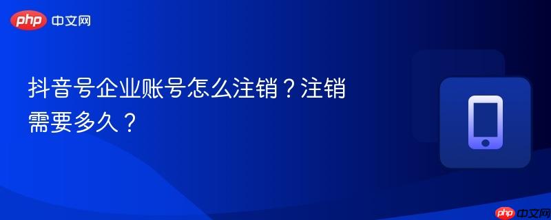 抖音号企业账号怎么注销?注销需要多久?