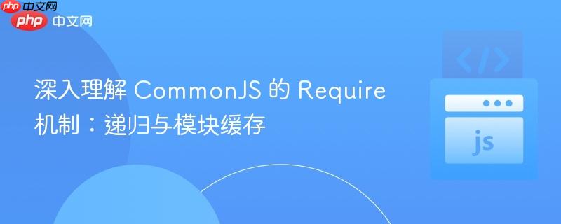  深入理解 CommonJS 的 Require 机制：递归与模块缓存

