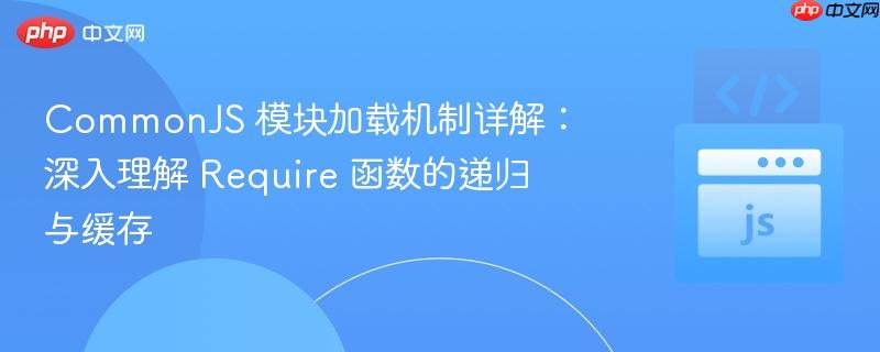 CommonJS 模块加载机制详解：深入理解 Require 函数的递归与缓存