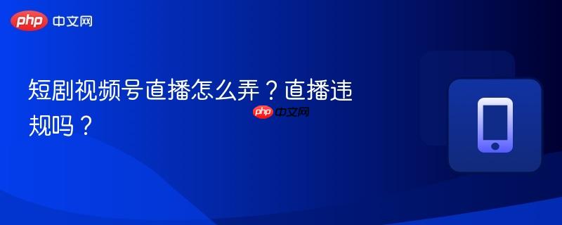 短剧视频号直播怎么弄？直播违规吗？