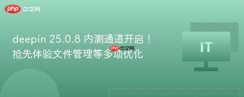 deepin 25.0.8 内测通道开启！抢先体验文件管理等多项优化