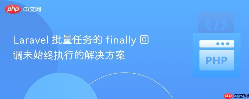laravel 批量任务的 finally 回调未始终执行的解决方案