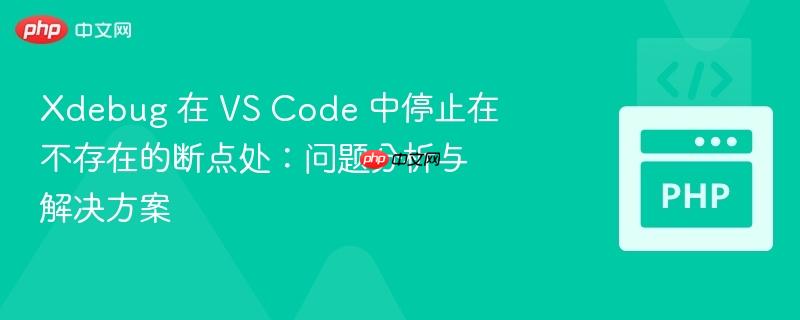 xdebug 在 vs code 中停止在不存在的断点处:问题分析与解决方案