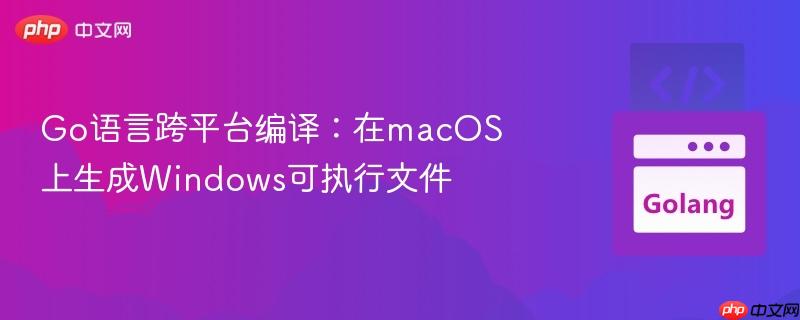 Go语言跨平台编译：在macOS上生成Windows可执行文件